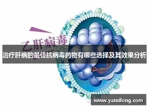 治疗肝病的最佳抗病毒药物有哪些选择及其效果分析
