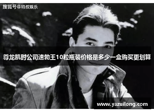 尊龙凯时公司速勃王10粒瓶装价格是多少一盒购买更划算